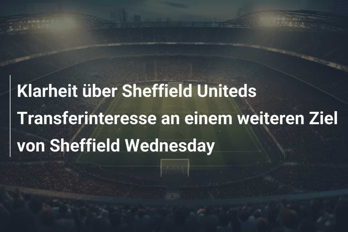 Klarheit über Sheffield Uniteds Transferinteresse an einem weiteren Ziel von Sheffield Wednesday