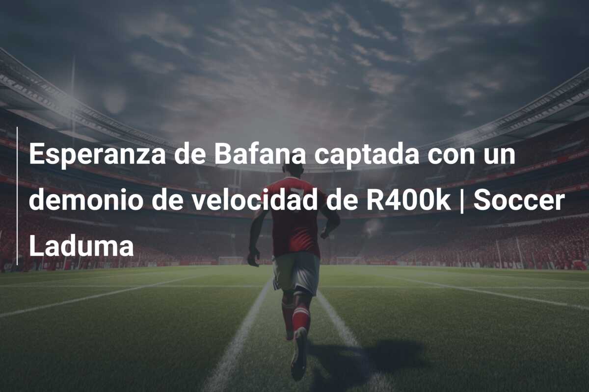 Esperanza de Bafana captada con un demonio de velocidad de R400k | Soccer Laduma