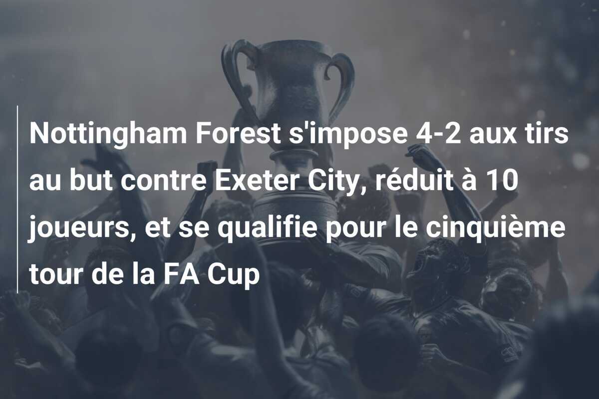 Nottingham Forest s'impose 4-2 aux tirs au but contre Exeter City, réduit à 10 joueurs, et se qualifie pour le cinquième tour de la FA Cup