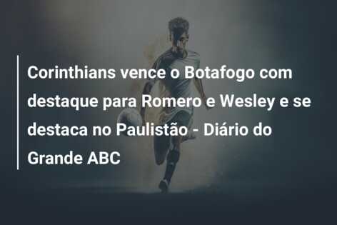 Corinthians vence o Botafogo com destaque para Romero e Wesley e se destaca no Paulistão – Diário do Grande ABC