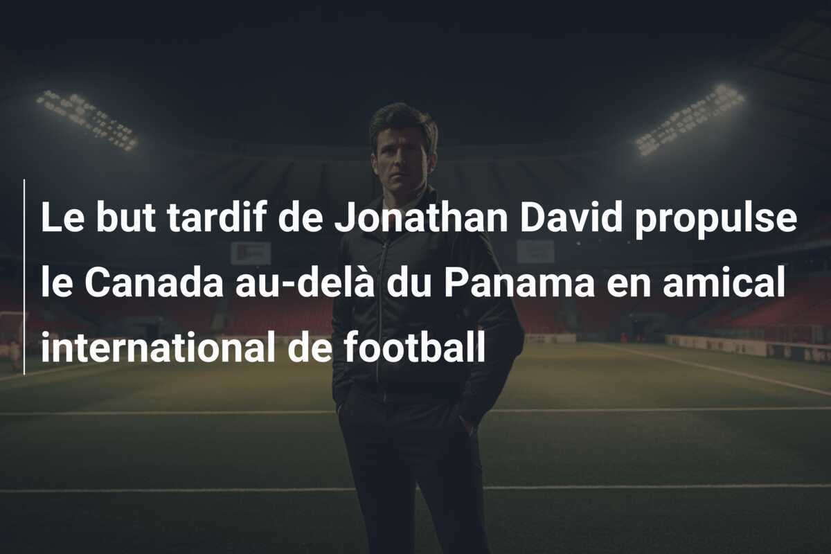 Le but tardif de Jonathan David propulse le Canada au-delà du Panama en amical international de football