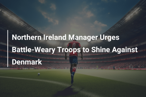 Northern Ireland Manager Urges Battle-Weary Troops to Shine Against Denmark