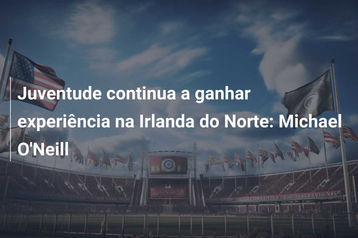 Juventude continua a ganhar experiência na Irlanda do Norte: Michael O'Neill