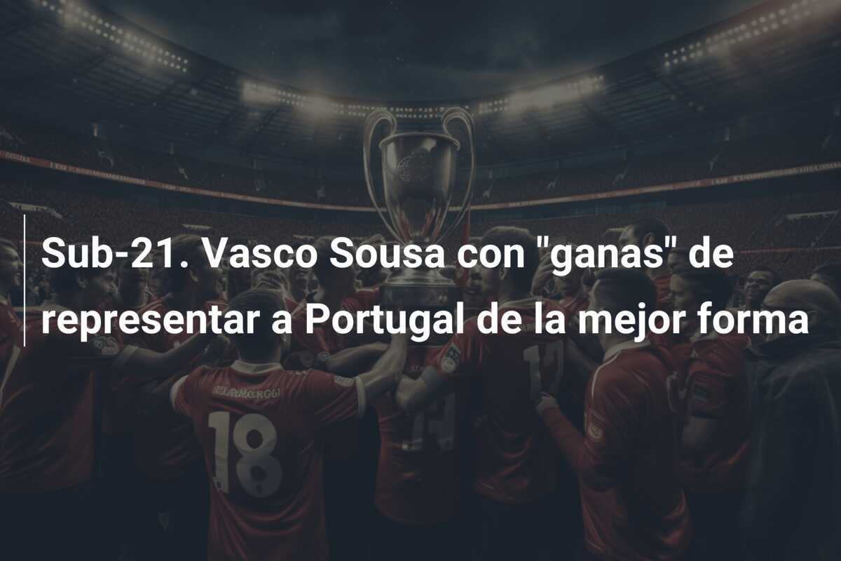 Sub-21. Vasco Sousa con “ganas” de representar a Portugal de la mejor forma