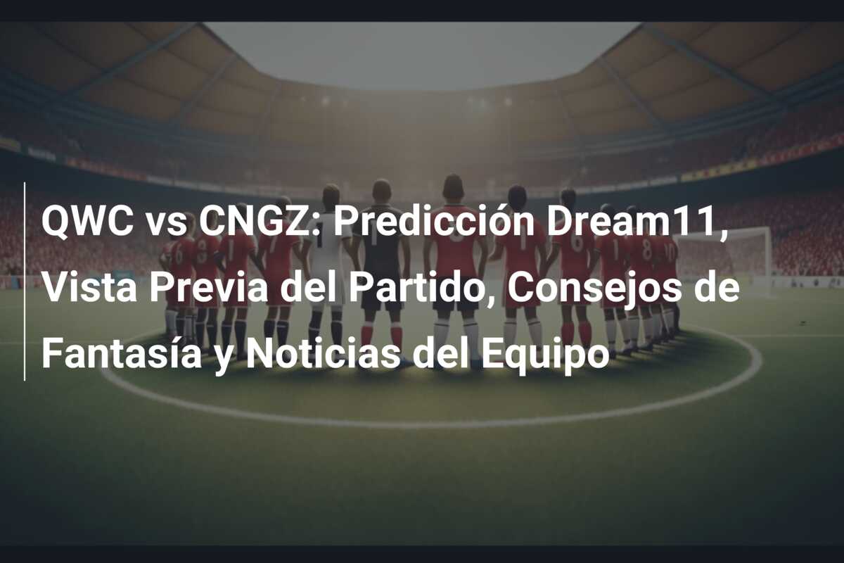 QWC vs CNGZ: Predicción Dream11, Vista Previa del Partido, Consejos de Fantasía y Noticias del Equipo