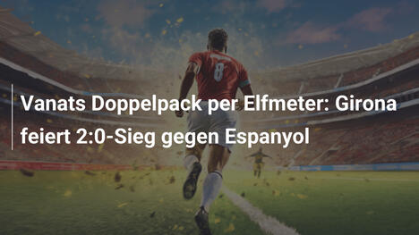 Vanats Doppelpack per Elfmeter: Girona feiert 2:0-Sieg gegen Espanyol
