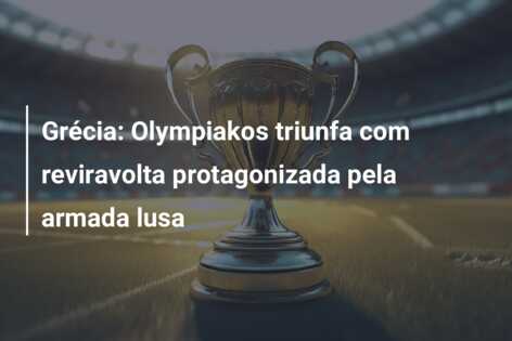 Grécia: Olympiakos triunfa com reviravolta protagonizada pela armada lusa