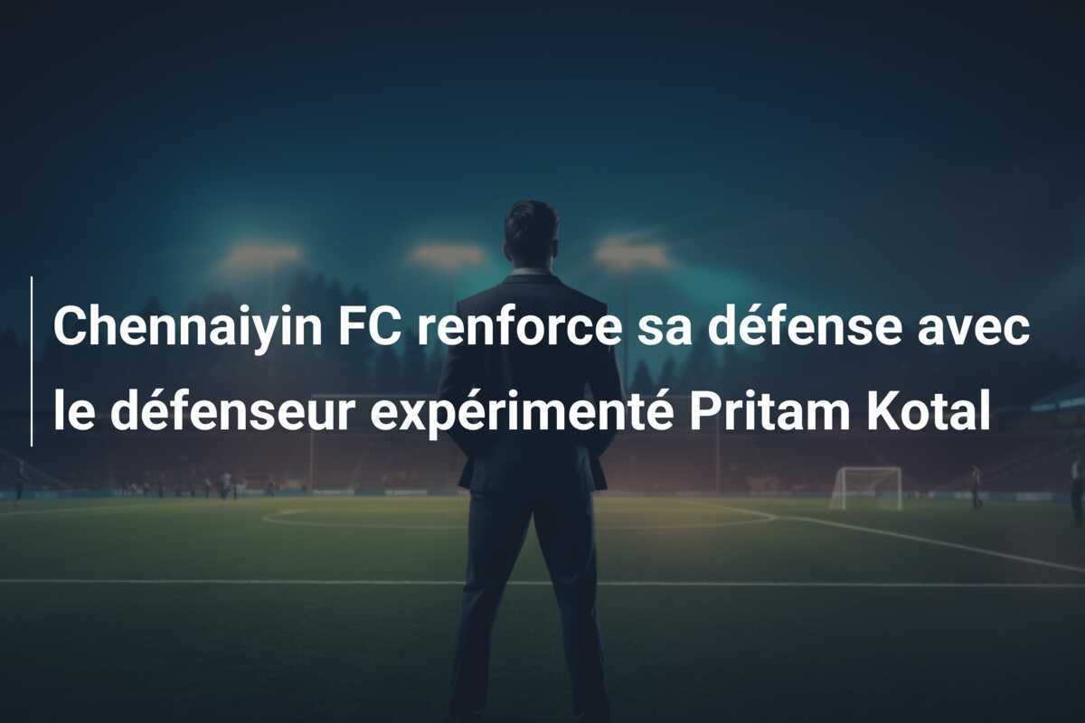 Chennaiyin FC renforce sa défense avec le défenseur expérimenté Pritam Kotal