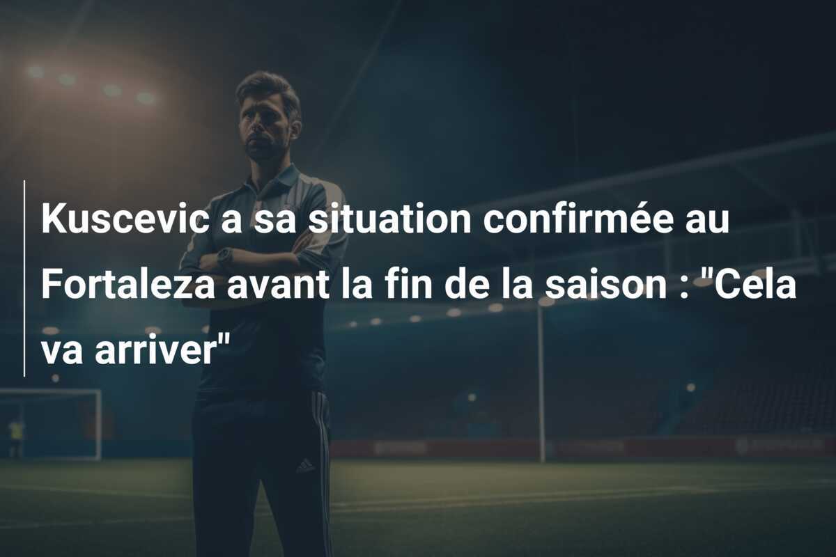 Kuscevic a sa situation confirmée au Fortaleza avant la fin de la saison : "Cela va arriver"