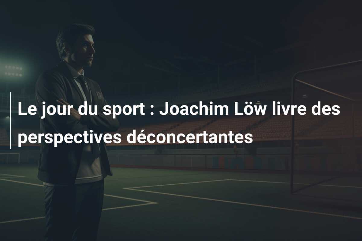 Le jour du sport : Joachim Löw livre des perspectives déconcertantes