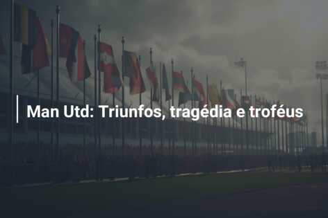 Man Utd: Triunfos, tragédia e troféus