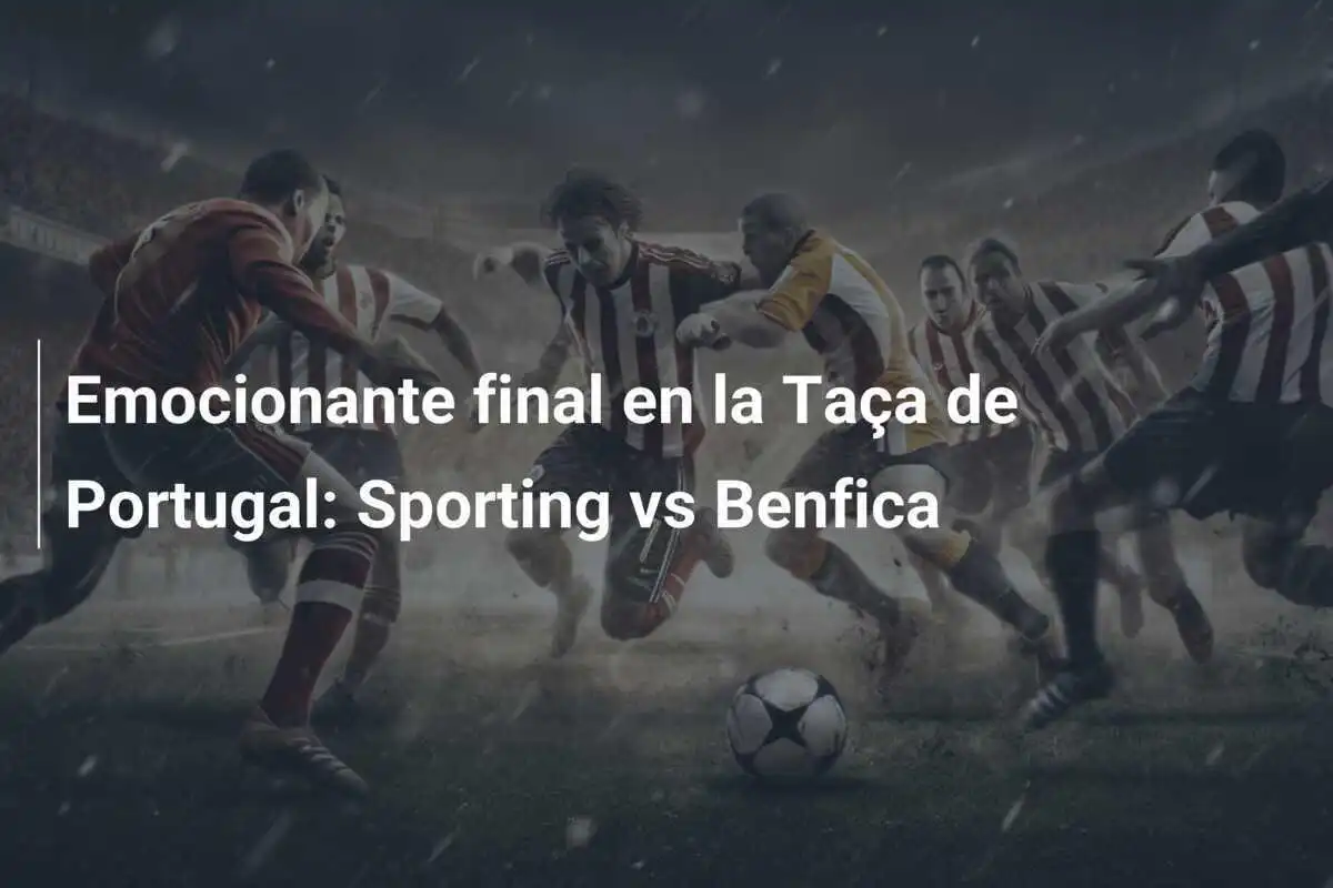 Emocionante final en la Taça de Portugal: Sporting vs Benfica