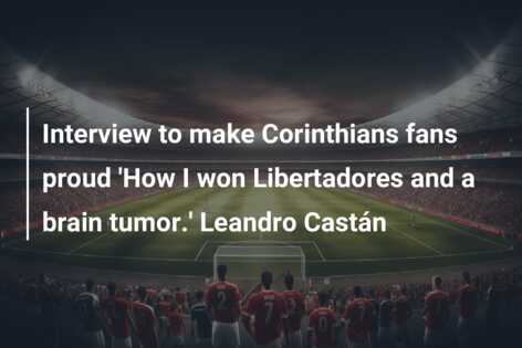 Interview to make Corinthians fans proud ‘How I won Libertadores and a brain tumor.’ Leandro Castán