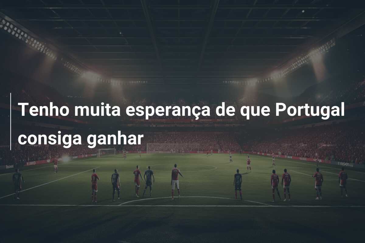 Tenho muita esperança de que Portugal consiga ganhar