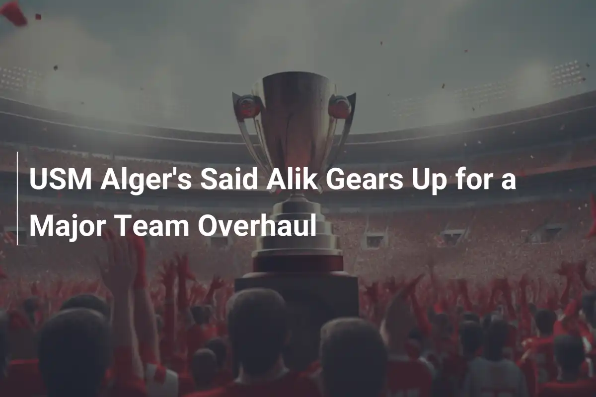 Said Alik USM Alger Planifica una Revolución Total en el Equipo para Próxima Temporada