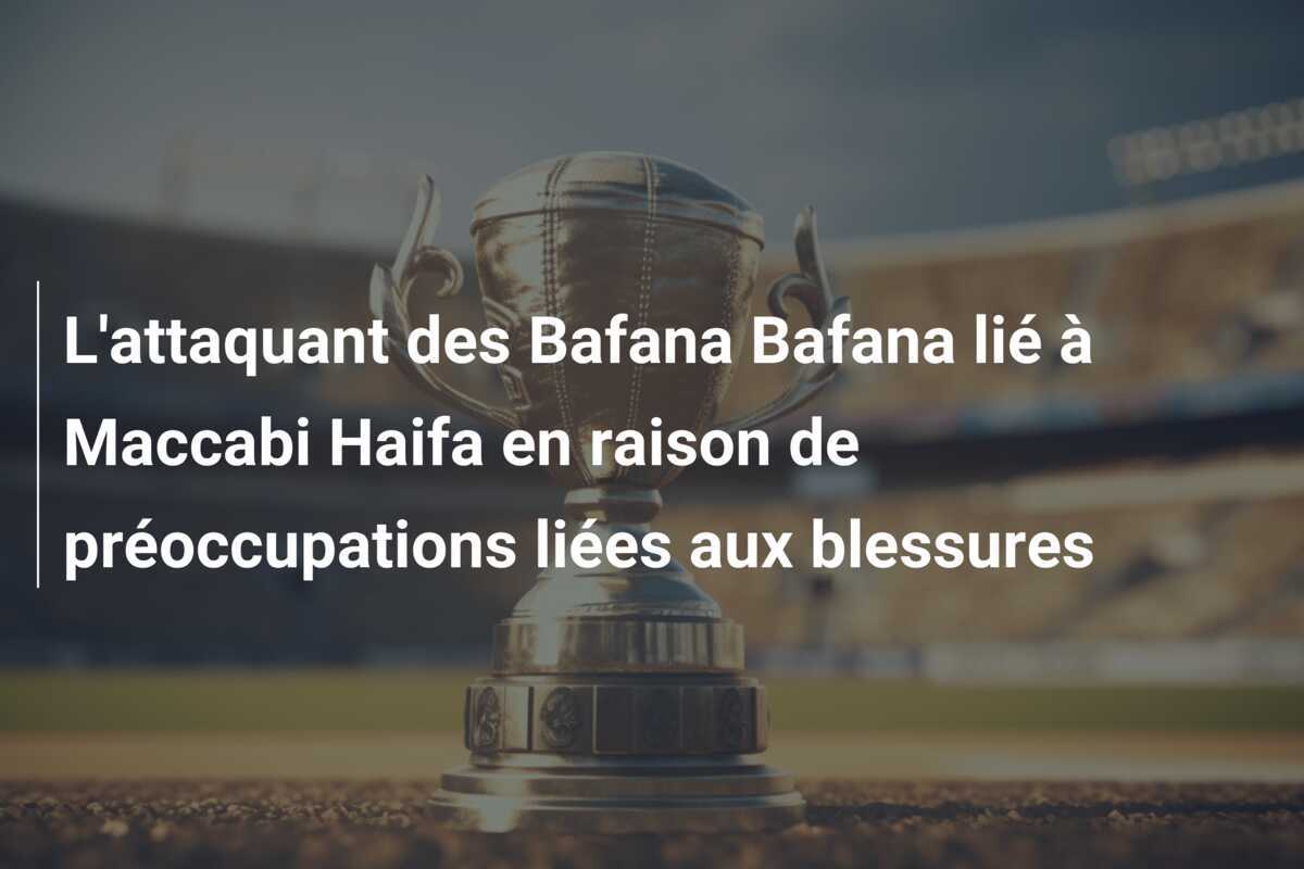 L'attaquant des Bafana Bafana lié à Maccabi Haifa en raison de préoccupations liées aux blessures