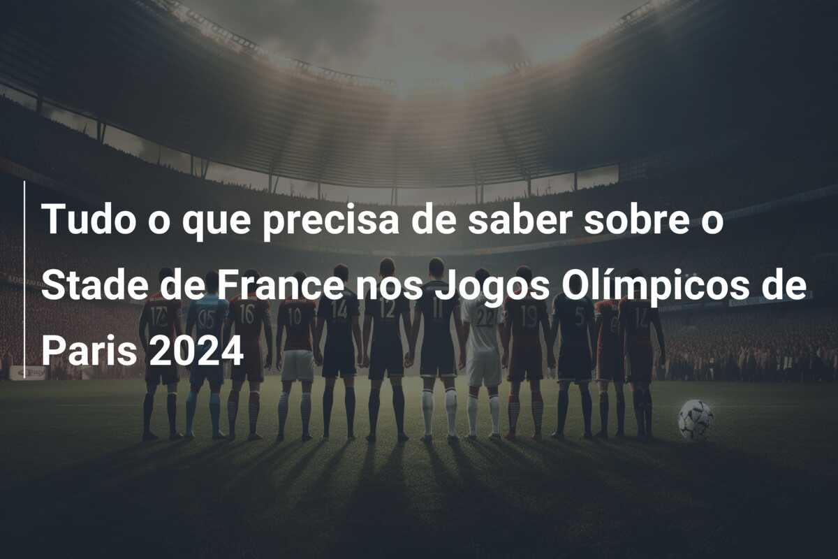 Tudo o que precisa de saber sobre o Stade de France nos Jogos Olímpicos de Paris 2024