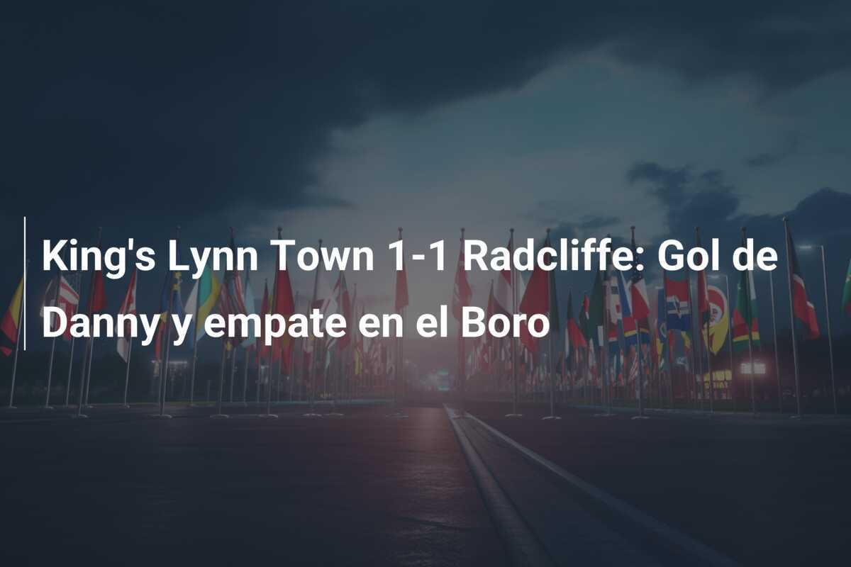 King's Lynn Town 1-1 Radcliffe: Gol de Danny y empate en el Boro