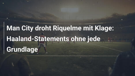 Man City droht Riquelme mit Klage: Haaland-Statements ohne jede Grundlage