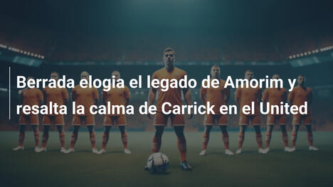 Berrada elogia el legado de Amorim y resalta la calma de Carrick en el United