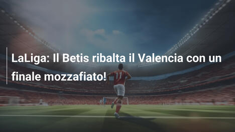 LaLiga: Il Betis ribalta il Valencia con un finale mozzafiato!