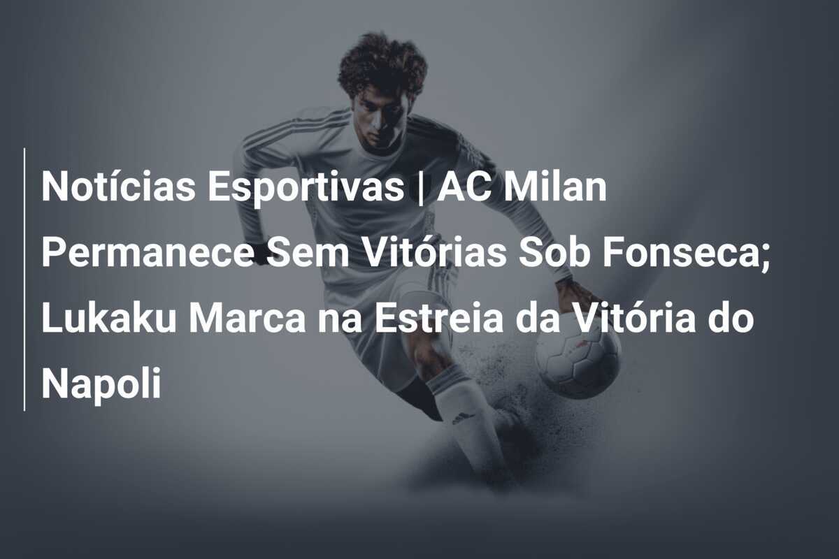 Notícias Esportivas | AC Milan Permanece Sem Vitórias Sob Fonseca; Lukaku Marca na Estreia da Vitória do Napoli