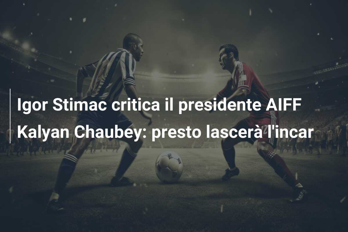 Igor Stimac critica il presidente AIFF Kalyan Chaubey: presto lascerà l’incar