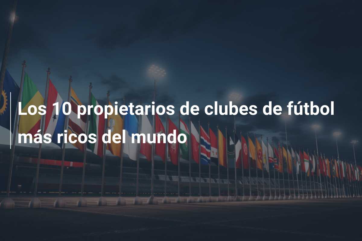 Los 10 propietarios de clubes de fútbol más ricos del mundo