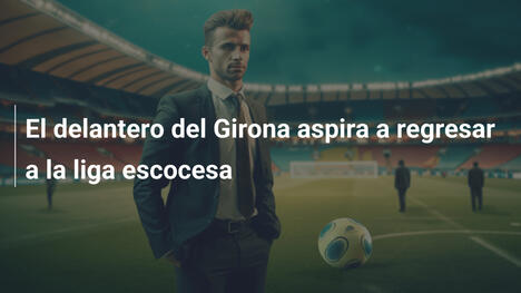 El delantero del Girona aspira a regresar a la liga escocesa