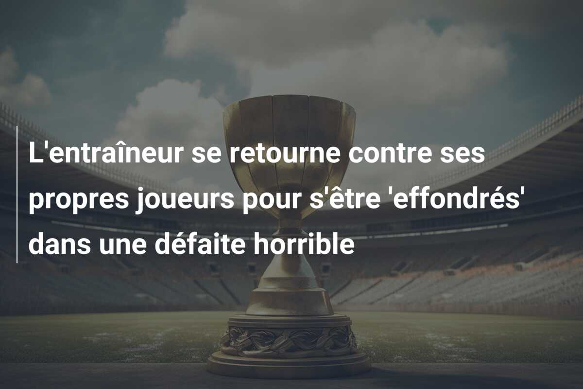 L’entraîneur se retourne contre ses propres joueurs pour s’être ‘effondrés’ dans une défaite horrible