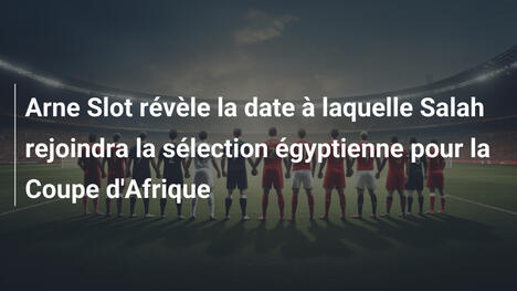 Arne Slot révèle la date à laquelle Salah rejoindra la sélection égyptienne pour la Coupe d'Afrique