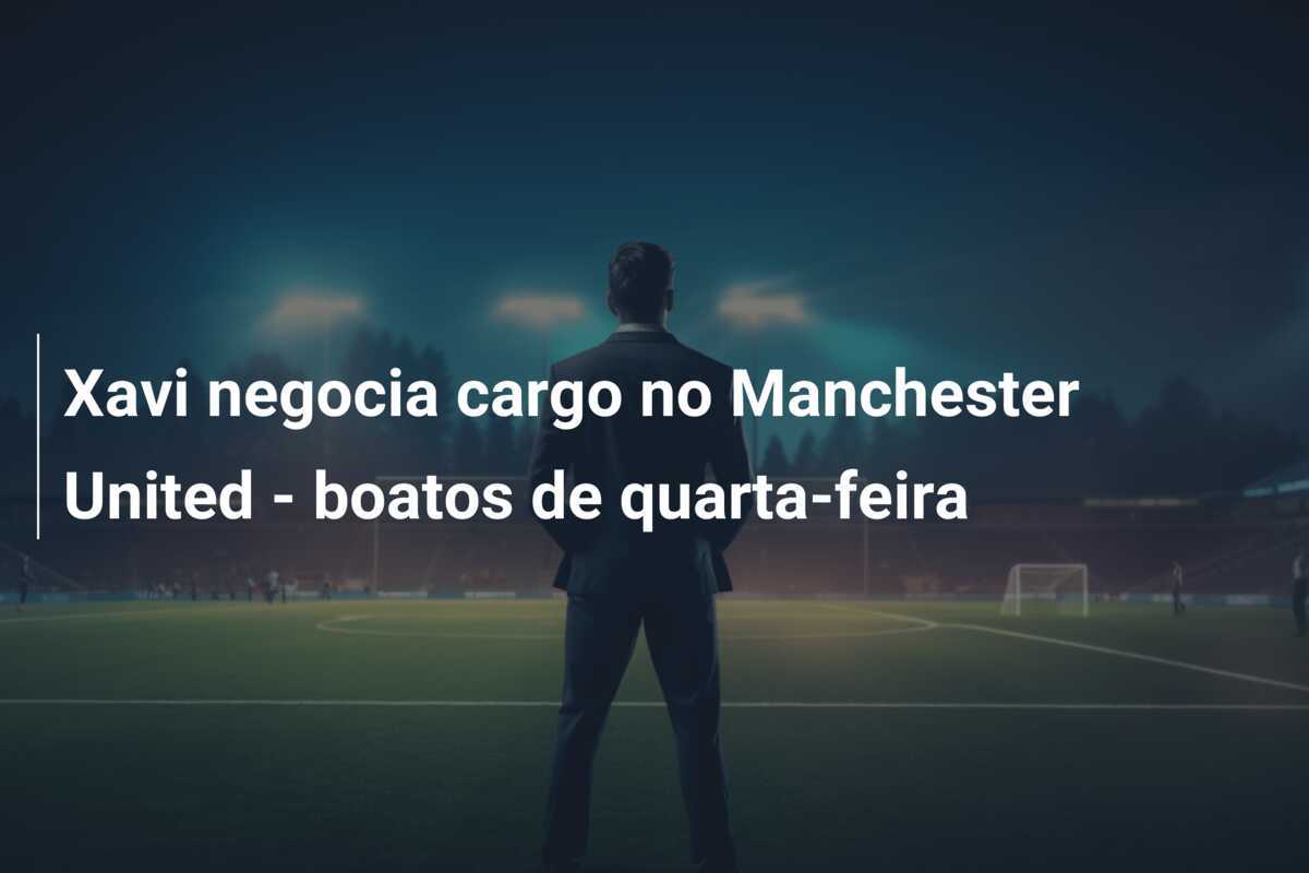 Xavi negocia cargo no Manchester United - boatos de quarta-feira