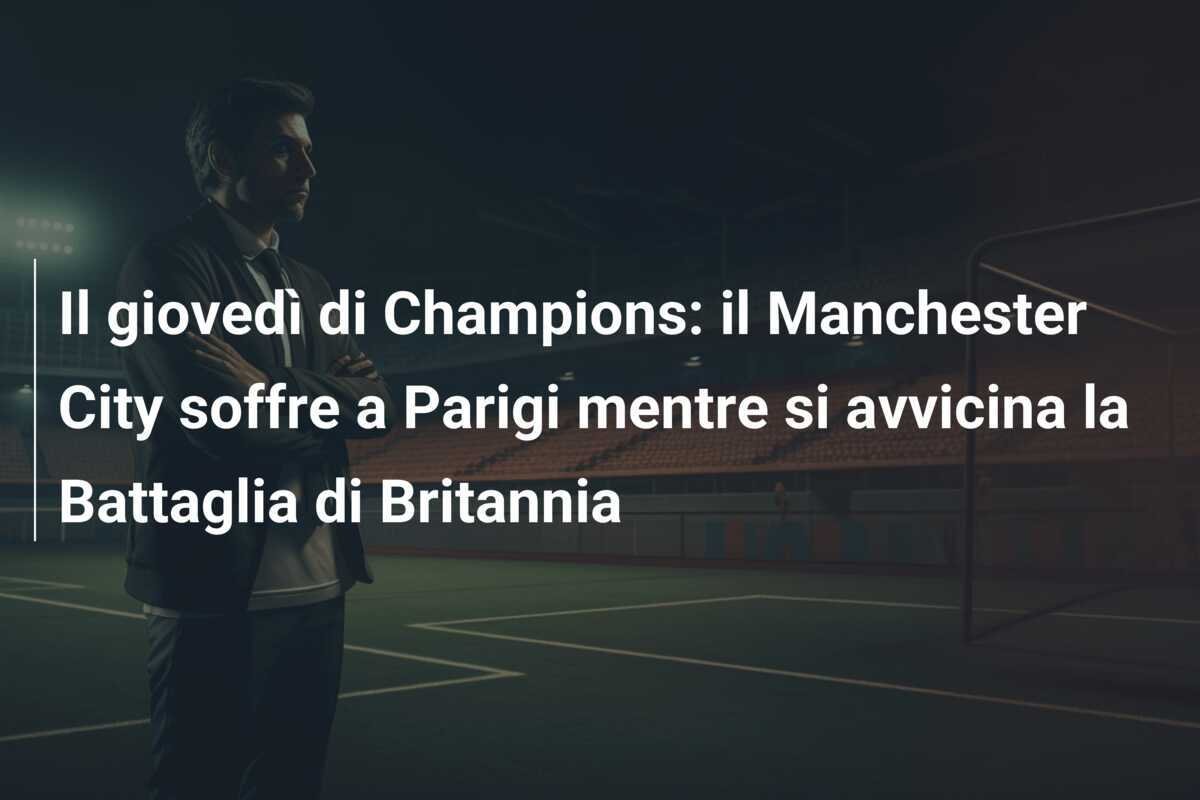 Il giovedì di Champions: il Manchester City soffre a Parigi mentre si avvicina la Battaglia di Britannia