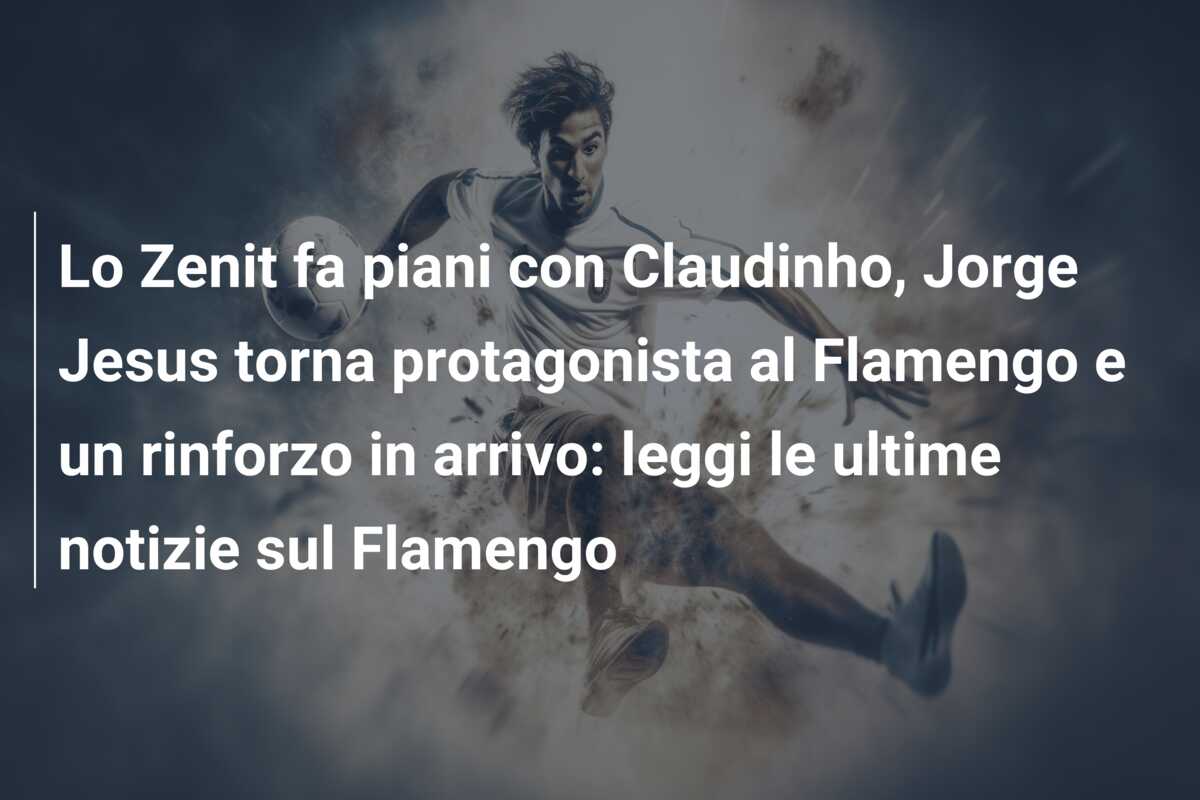 Lo Zenit fa piani con Claudinho, Jorge Jesus torna protagonista al Flamengo e un rinforzo in arrivo: leggi le ultime notizie sul Flamengo