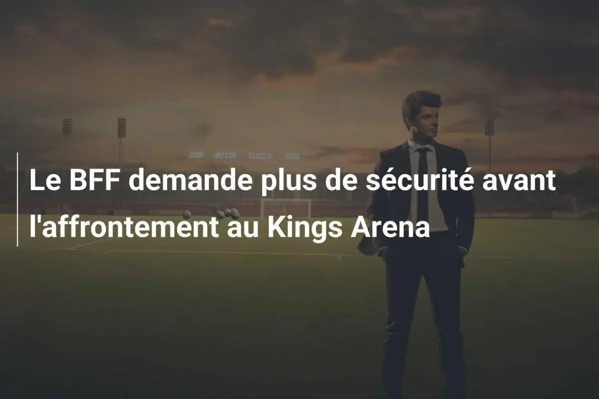 Le BFF demande plus de sécurité avant l'affrontement au Kings Arena
