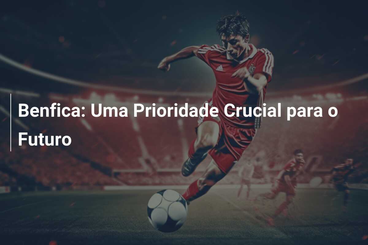 Benfica: Uma Prioridade Crucial para o Futuro