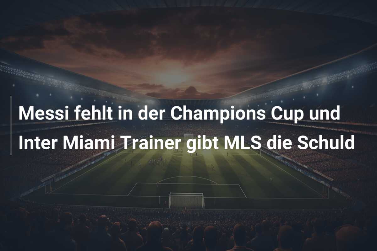 Messi fehlt in der Champions Cup und Inter Miami Trainer gibt MLS die Schuld
