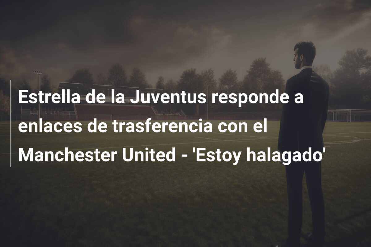 Estrella de la Juventus responde a enlaces de trasferencia con el Manchester United – ‘Estoy halagado’