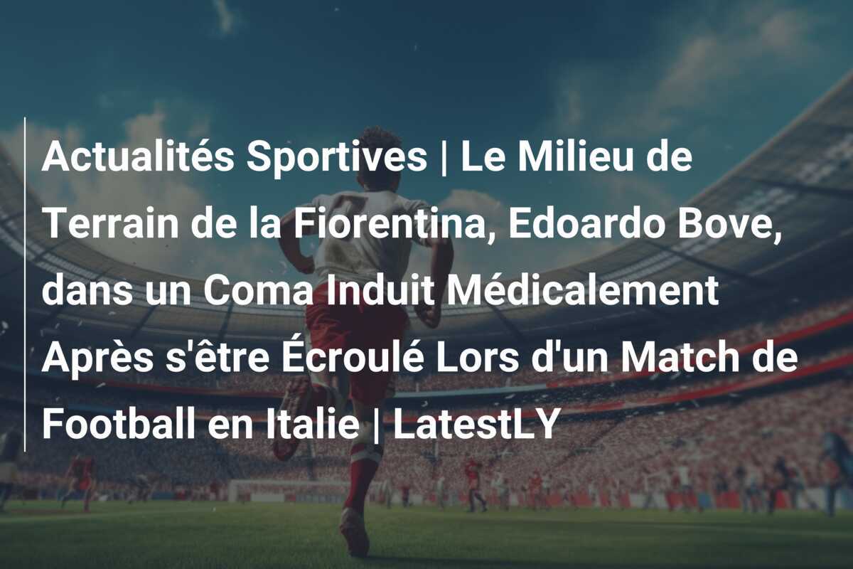 Actualités Sportives | Le Milieu de Terrain de la Fiorentina, Edoardo Bove, dans un Coma Induit Médicalement Après s'être Écroulé Lors d'un Match de Football en Italie | LatestLY