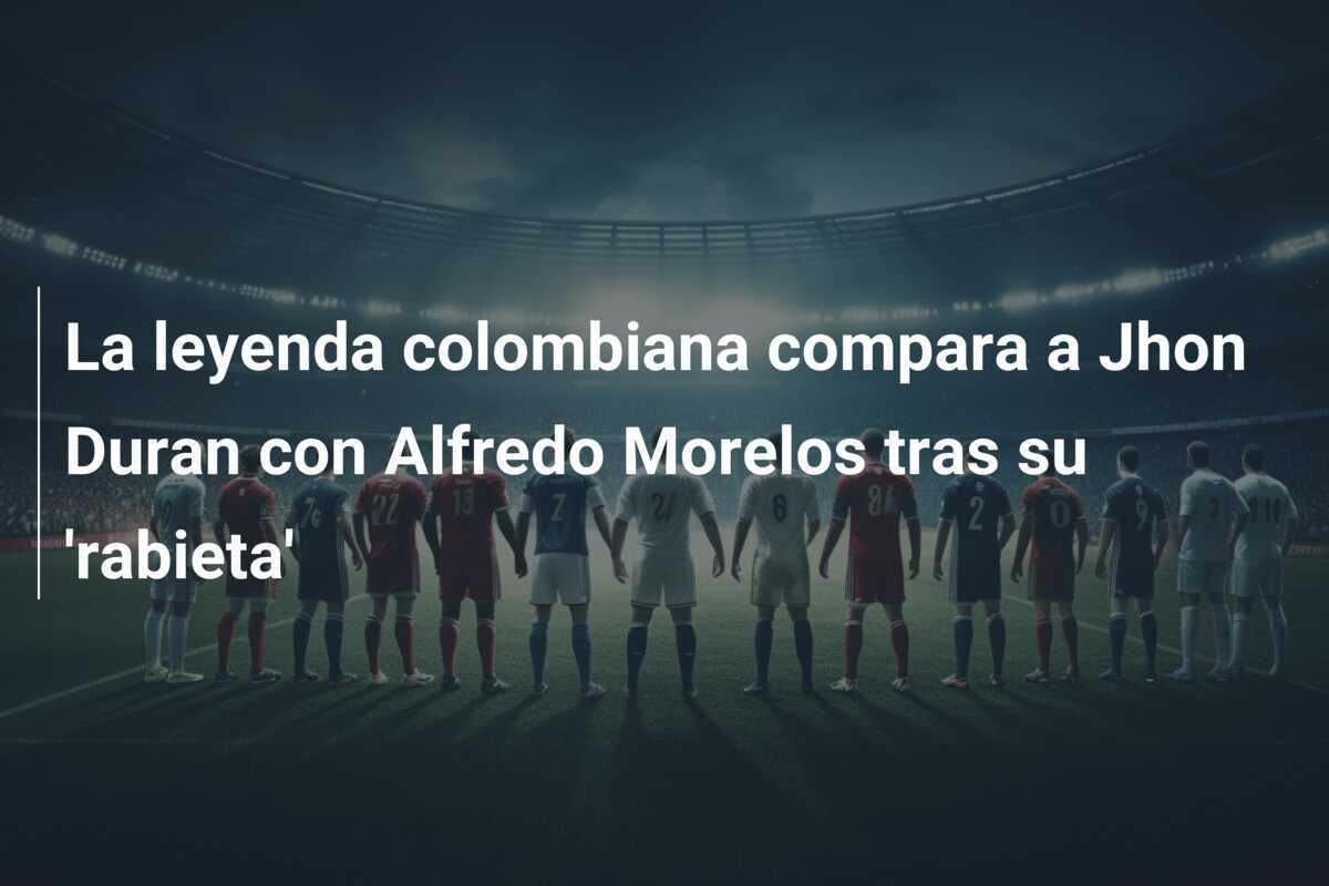 La leyenda colombiana compara a Jhon Duran con Alfredo Morelos tras su 'rabieta'