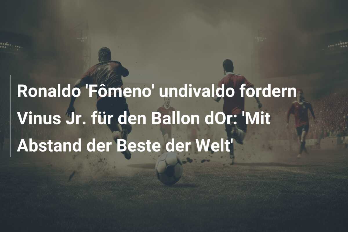 Ronaldo ‘Fômeno’ undivaldo fordern Vinus Jr. für den Ballon dOr: ‘Mit Abstand der Beste der Welt’
