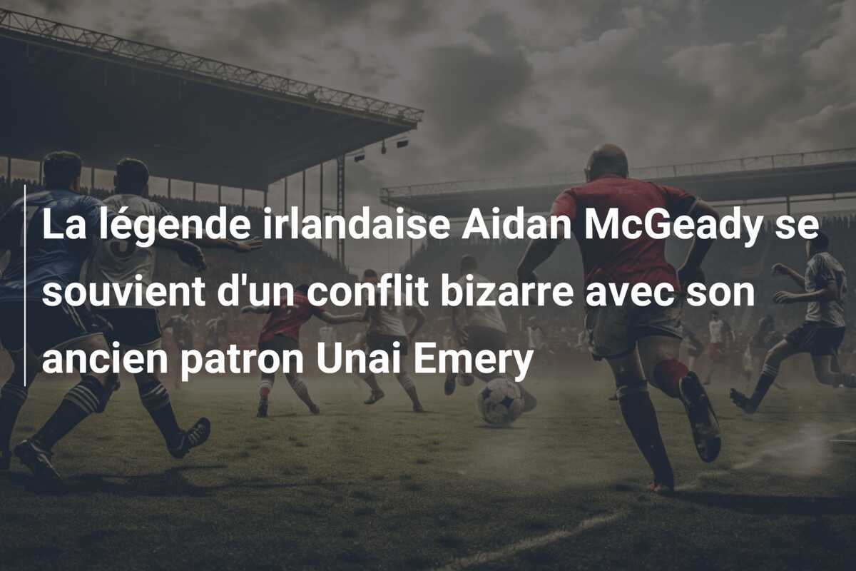 La légende irlandaise Aidan McGeady se souvient d’un conflit bizarre avec son ancien patron Unai Emery