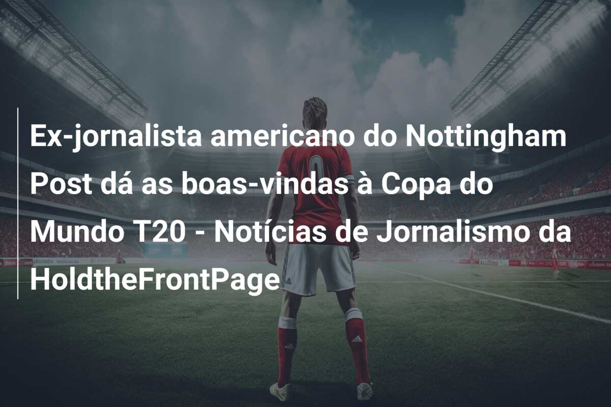 Ex-jornalista americano do Nottingham Post dá as boas-vindas à Copa do Mundo T20 – Notícias de Jornalismo da HoldtheFrontPage