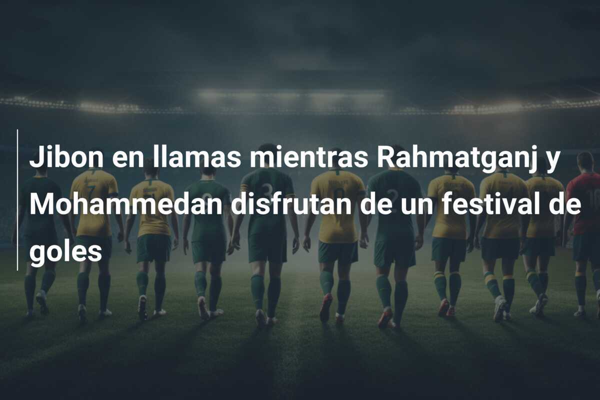 Jibon en llamas mientras Rahmatganj y Mohammedan disfrutan de un festival de goles