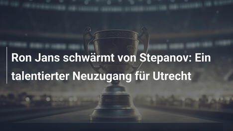 Ron Jans schwärmt von Stepanov: Ein talentierter Neuzugang für Utrecht