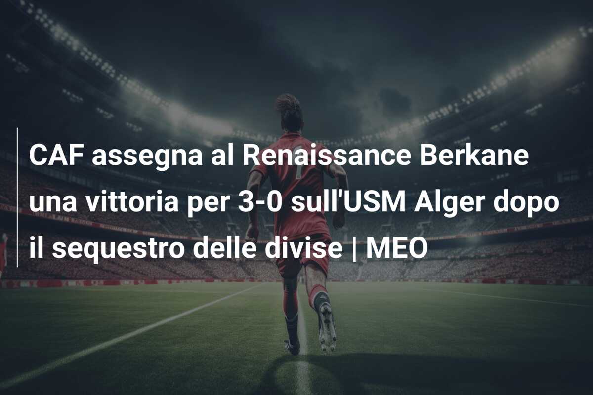 CAF assegna al Renaissance Berkane una vittoria per 3-0 sull’USM Alger dopo il sequestro delle divise | MEO
