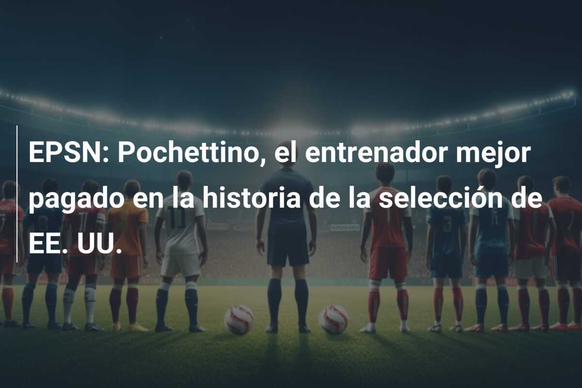 EPSN: Pochettino, el entrenador mejor pagado en la historia de la selección de EE. UU.
