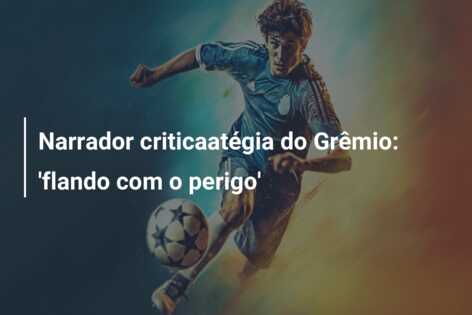 Narrador criticaatégia do Grêmio: ‘flando com o perigo’