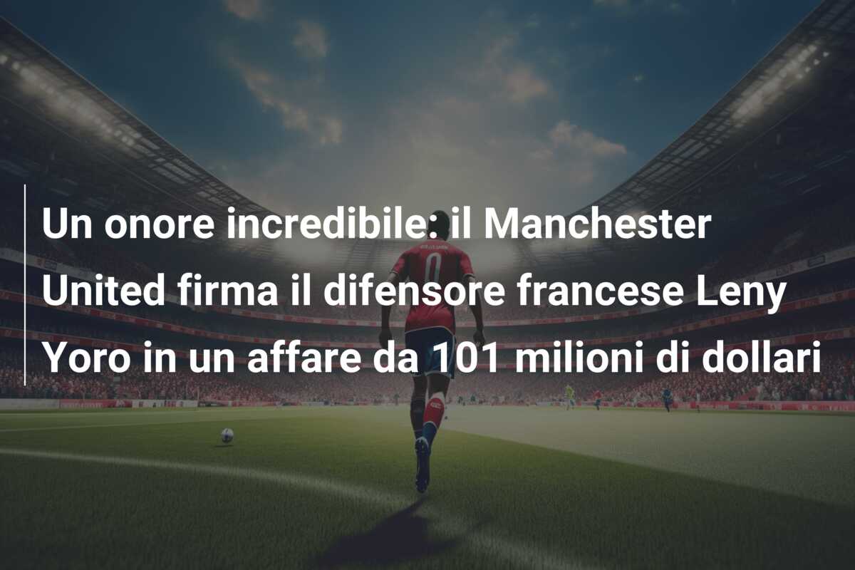Un onore incredibile: il Manchester United firma il difensore francese Leny Yoro in un affare da 101 milioni di dollari
