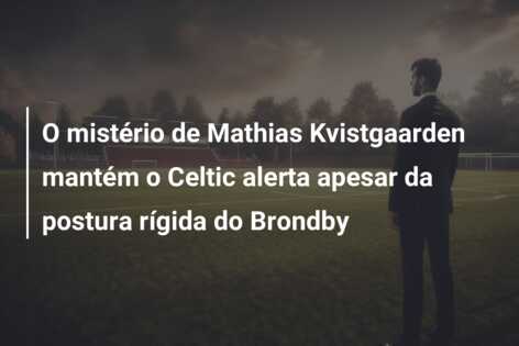 O mistério de Mathias Kvistgaarden mantém o Celtic alerta apesar da postura rígida do Brondby